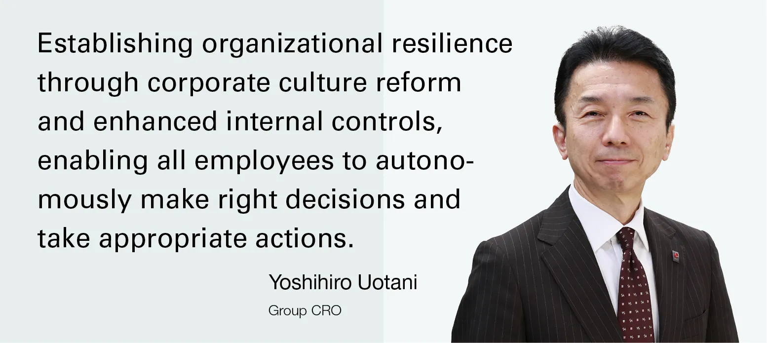 Image:Group CRO Yoshihiro Uotani Establishing organizational resilience through corporate culture reform and enhanced internal controls, enabling all employees to autonomously make right decisions and take appropriate actions.