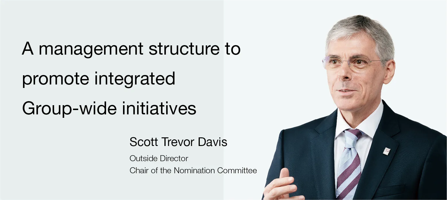 Image:Outside Director Chair of the Nomination Committee Scott Trevor Davis A management structure to promote integrated Group-wide initiatives