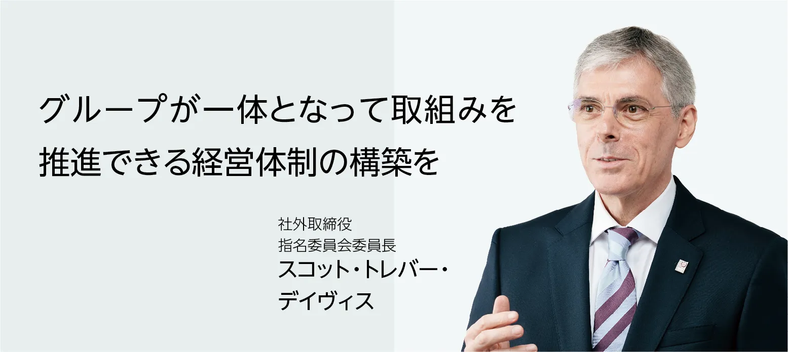 画像：社外取締役 指名委員会委員長 スコット・トレバー・デイヴィス　グループが一体となって取組みを推進できる経営体制の構築を